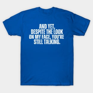 AND YET, DESPITE THE LOOK ON MY FACE, YOU'RE STILL TALKING T-Shirt